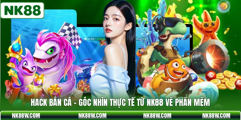 Hack Bắn Cá - Góc Nhìn Thực Tế Từ NK88 Về Phần Mềm